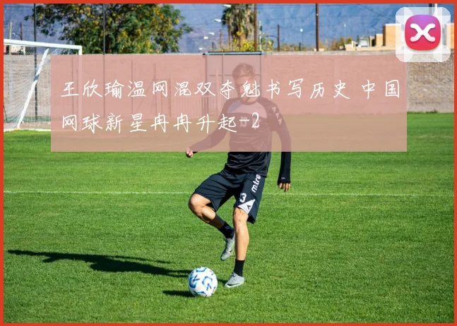 王欣瑜温网混双夺魁书写历史 中国网球新星冉冉升起