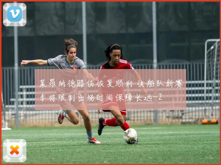 莱昂纳德膝伤恢复顺利 快船队新赛季将限制出场时间保障长远