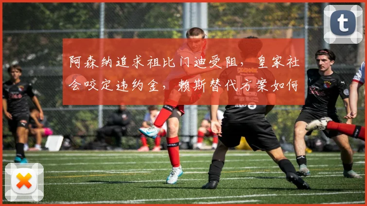 阿森纳追求祖比门迪受阻，皇家社会咬定违约金，赖斯替代方案如何破局