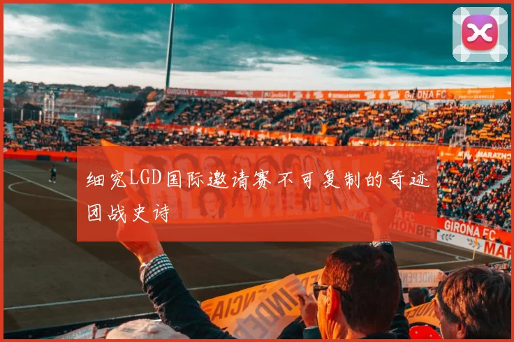 细究LGD国际邀请赛不可复制的奇迹团战史诗
