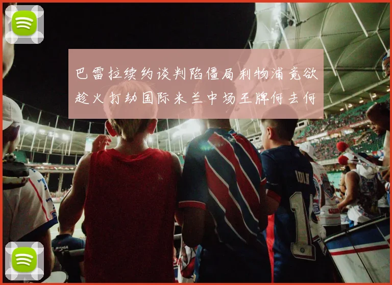 巴雷拉续约谈判陷僵局利物浦竟欲趁火打劫国际米兰中场王牌何去何从