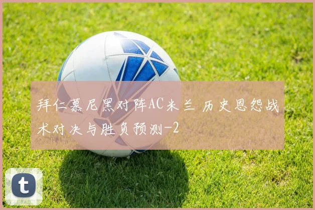 拜仁慕尼黑对阵AC米兰 历史恩怨战术对决与胜负预测