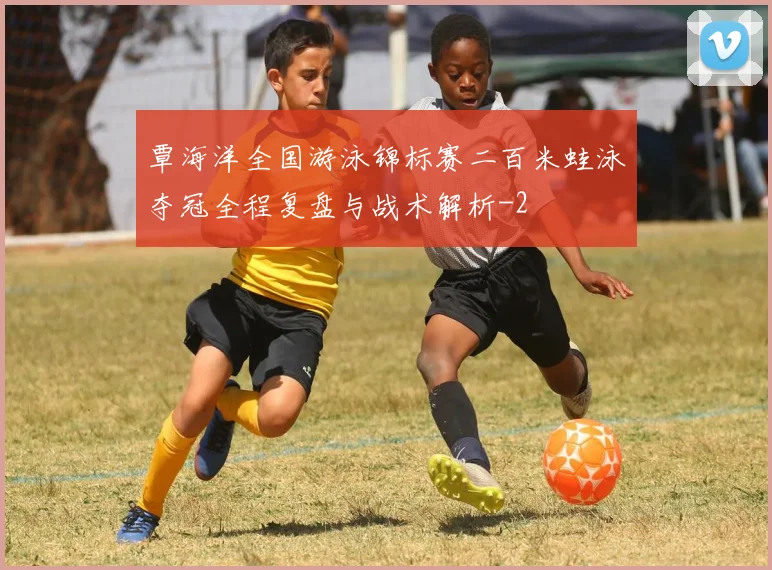 覃海洋全国游泳锦标赛二百米蛙泳夺冠全程复盘与战术解析