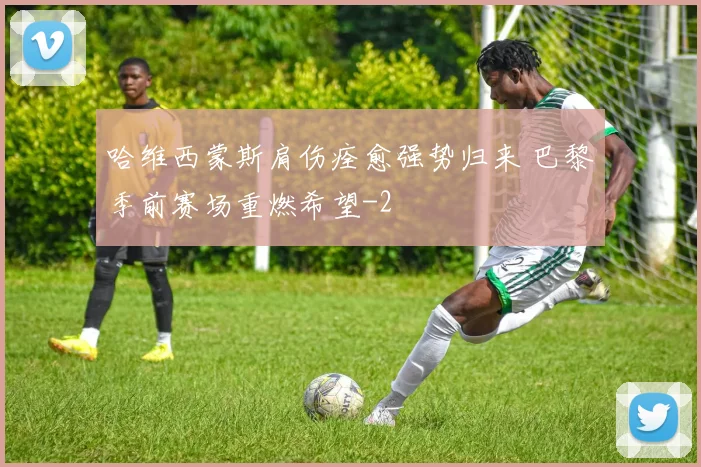 哈维西蒙斯肩伤痊愈强势归来 巴黎季前赛场重燃希望