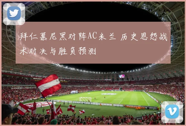 拜仁慕尼黑对阵AC米兰 历史恩怨战术对决与胜负预测