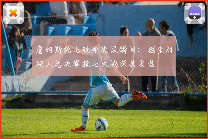 詹姆斯抢七致命失误瞬间：掘金对湖人总决赛抢七大战深度复盘