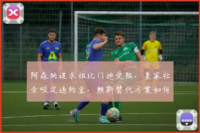阿森纳追求祖比门迪受阻，皇家社会咬定违约金，赖斯替代方案如何破局